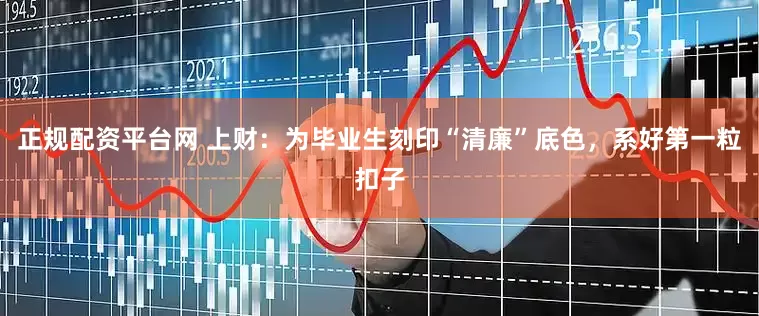 正规配资平台网 上财：为毕业生刻印“清廉”底色，系好第一粒扣子