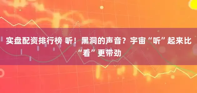实盘配资排行榜 听！黑洞的声音？宇宙“听”起来比“看”更带劲
