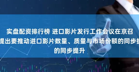 实盘配资排行榜 进口影片发行工作会议在京召开 提出要推动进口影片数量、质量与市场份额的同步提升