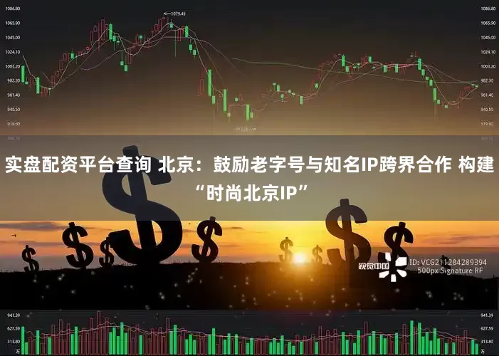 实盘配资平台查询 北京：鼓励老字号与知名IP跨界合作 构建“时尚北京IP”