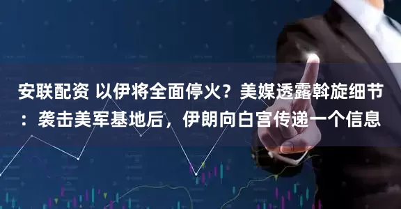 安联配资 以伊将全面停火？美媒透露斡旋细节：袭击美军基地后，伊朗向白宫传递一个信息