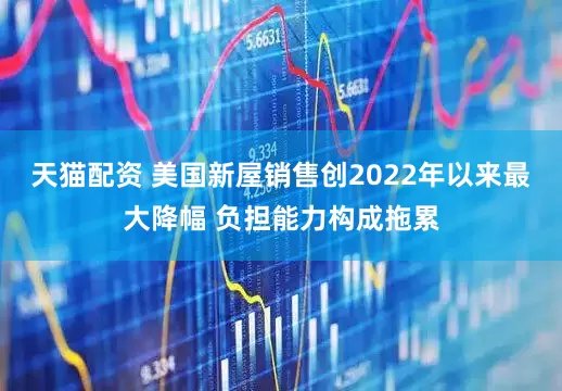 天猫配资 美国新屋销售创2022年以来最大降幅 负担能力构成拖累