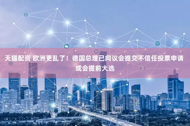 天猫配资 欧洲更乱了！德国总理已向议会提交不信任投票申请 或会提前大选
