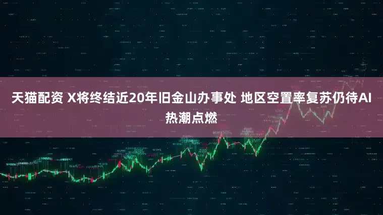 天猫配资 X将终结近20年旧金山办事处 地区空置率复苏仍待AI热潮点燃
