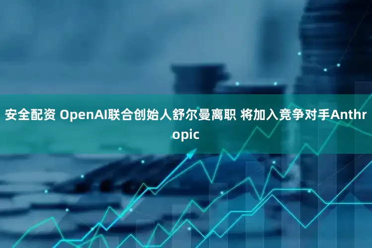 安全配资 OpenAI联合创始人舒尔曼离职 将加入竞争对手Anthropic