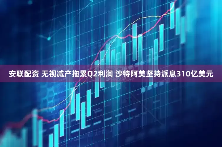 安联配资 无视减产拖累Q2利润 沙特阿美坚持派息310亿美元