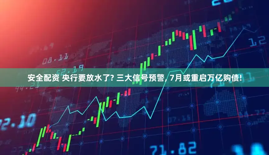 安全配资 央行要放水了? 三大信号预警, 7月或重启万亿购债!