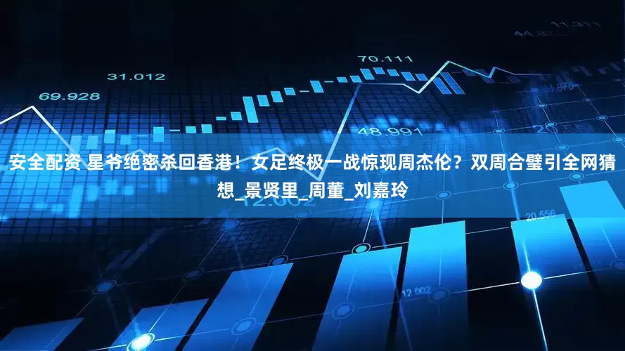 安全配资 星爷绝密杀回香港！女足终极一战惊现周杰伦？双周合璧引全网猜想_景贤里_周董_刘嘉玲