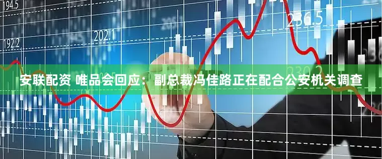 安联配资 唯品会回应：副总裁冯佳路正在配合公安机关调查