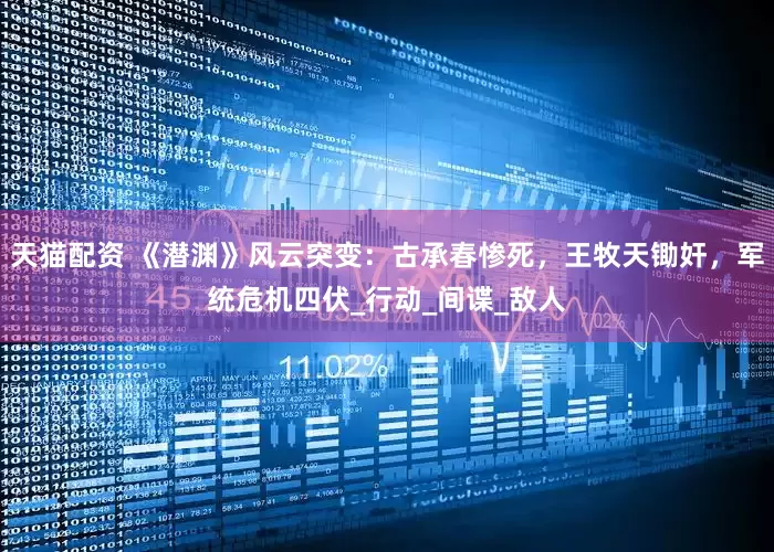 天猫配资 《潜渊》风云突变：古承春惨死，王牧天锄奸，军统危机四伏_行动_间谍_敌人