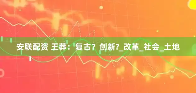 安联配资 王莽：复古？创新?_改革_社会_土地