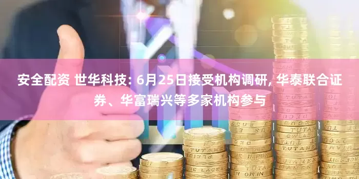 安全配资 世华科技: 6月25日接受机构调研, 华泰联合证券、华富瑞兴等多家机构参与