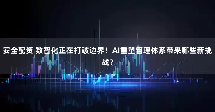 安全配资 数智化正在打破边界！AI重塑管理体系带来哪些新挑战？
