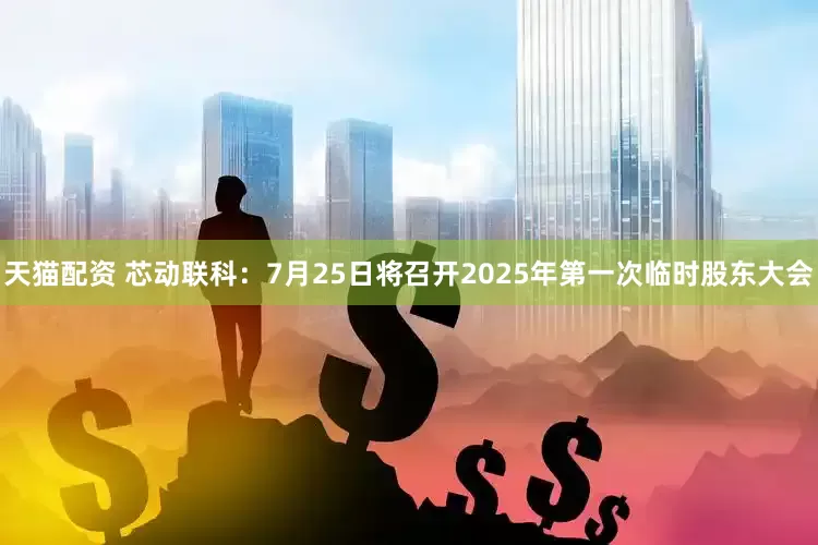天猫配资 芯动联科：7月25日将召开2025年第一次临时股东大会