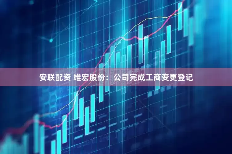 安联配资 维宏股份：公司完成工商变更登记