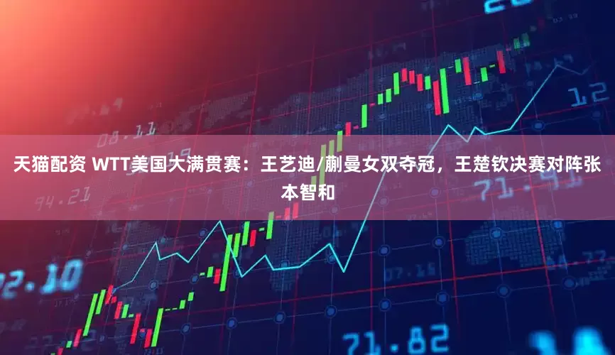 天猫配资 WTT美国大满贯赛：王艺迪/蒯曼女双夺冠，王楚钦决赛对阵张本智和