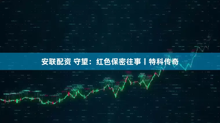 安联配资 守望：红色保密往事丨特科传奇