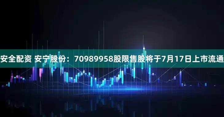 安全配资 安宁股份：70989958股限售股将于7月17日上市流通