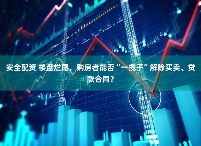安全配资 楼盘烂尾，购房者能否“一揽子”解除买卖、贷款合同？