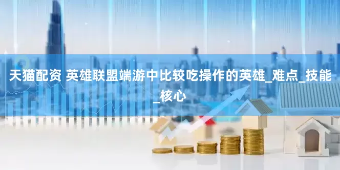 天猫配资 英雄联盟端游中比较吃操作的英雄_难点_技能_核心