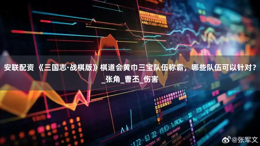 安联配资 《三国志·战棋版》棋道会黄巾三宝队伍称霸，哪些队伍可以针对？_张角_曹丕_伤害