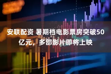 安联配资 暑期档电影票房突破50亿元，多部影片即将上映