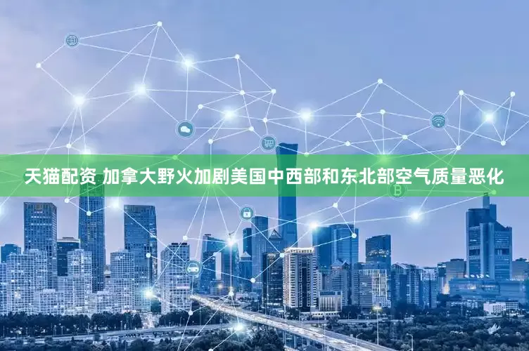 天猫配资 加拿大野火加剧美国中西部和东北部空气质量恶化