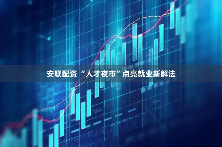 安联配资 “人才夜市”点亮就业新解法