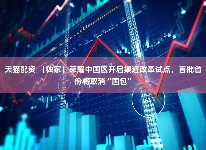 天猫配资 【独家】荣耀中国区开启渠道改革试点，首批省份将取消“国包”