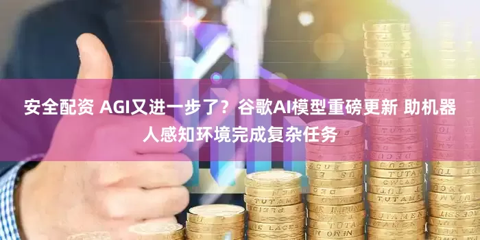 安全配资 AGI又进一步了？谷歌AI模型重磅更新 助机器人感知环境完成复杂任务