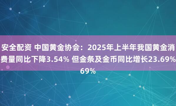 安全配资 中国黄金协会:2025年上半年我国黄金消费量同比下降3.54% 但金条及金币同比增长23.69%