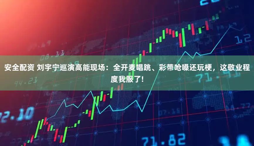 安全配资 刘宇宁巡演高能现场：全开麦唱跳、彩带呛嗓还玩梗，这敬业程度我服了!