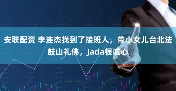 安联配资 李连杰找到了接班人，带小女儿台北法鼓山礼佛，Jada很诚心
