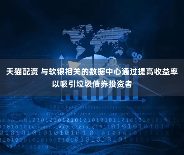天猫配资 与软银相关的数据中心通过提高收益率以吸引垃圾债券投资者
